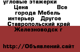 угловые этажерки700-1400 › Цена ­ 700-1400 - Все города Мебель, интерьер » Другое   . Ставропольский край,Железноводск г.